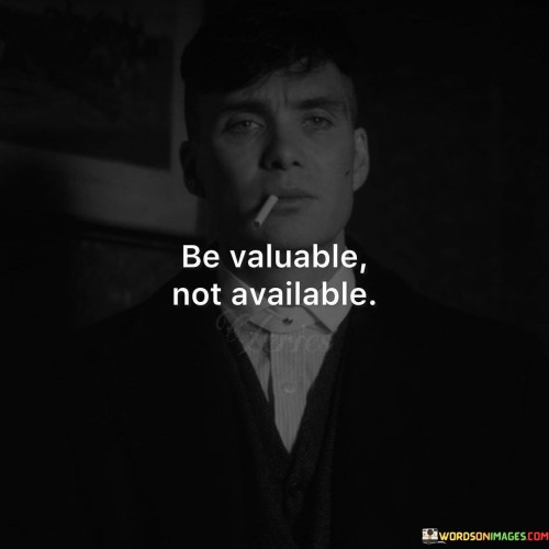 This concise quote advises prioritizing self-worth and setting boundaries in relationships and life. "Be valuable" suggests recognizing one's worth, skills, and contributions, allowing others to appreciate and value what you bring to the table.

"Not available" implies the importance of not always being readily accessible or compromising one's time and energy for others. It encourages being selective about how and when to engage, ensuring that personal boundaries and well-being are respected.

The quote reminds us that valuing ourselves and our time empowers us to make choices that align with our priorities and goals. By being valuable and not readily available, we create a sense of respect for ourselves and foster healthier, more balanced relationships with others. In essence, this quote encourages us to prioritize our self-worth and establish healthy boundaries, recognizing that being valuable and setting limits on our availability contribute to a more fulfilling and empowered life.