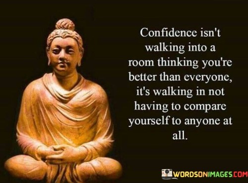 This quote highlights a healthy and genuine sense of confidence. It suggests that true confidence is not about feeling superior to others but rather having a self-assuredness that doesn't rely on comparisons.

In essence, it encourages individuals to focus on their self-worth and self-esteem without the need to measure themselves against others. It underscores the idea that confidence is an internal state of being secure in one's abilities and identity.

Ultimately, this quote serves as a reminder that real confidence is about being comfortable in one's own skin and not seeking validation or superiority over others, but rather embracing one's unique qualities and worth.
