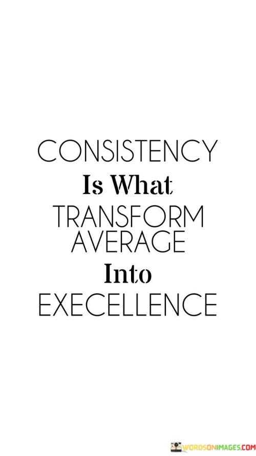 This quote highlights the significance of consistency in achieving excellence. "Consistency" refers to the continuous and unwavering commitment to a particular effort or pursuit. It suggests that it is not occasional bursts of brilliance but rather consistent dedication and practice that elevate performance from average to exceptional.

Consistency allows for the development of skills, knowledge, and expertise over time, leading to mastery and outstanding results.

The quote encourages individuals to embrace the discipline of consistency, as it is the key to unlocking their full potential and reaching the pinnacle of excellence in their endeavors. It reminds us that sustained effort and dedication are what ultimately separate average accomplishments from truly remarkable achievements. By remaining steadfast in our pursuit of excellence, we can transform ordinary outcomes into extraordinary ones. In essence, this quote motivates us to embrace the power of consistency, recognizing its transformative impact on our journey from mediocrity to greatness.