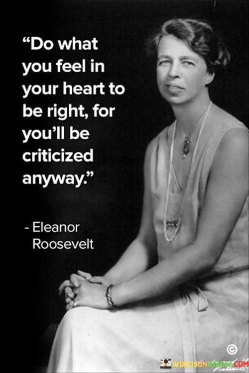 The quote "Do what you feel in your heart to be right, for you'll be criticized anyway" conveys a powerful message about the importance of staying true to oneself, even in the face of criticism. It suggests that regardless of the choices we make, there will always be people who disapprove or find fault with our actions. Therefore, the quote encourages individuals to follow their own moral compass and pursue what they believe is right, rather than succumbing to the fear of judgment.The quote recognizes that people's opinions and judgments are inevitable aspects of life. No matter how well-intentioned or justified our actions may be, there will always be someone who disagrees or criticizes. Instead of allowing external scrutiny to dictate our choices, the quote emphasizes the significance of listening to our inner voice and aligning our actions with our own values and principles.By urging individuals to do what they feel in their hearts to be right, the quote emphasizes the importance of personal conviction and authenticity. It encourages individuals to make decisions based on their own moral compass, regardless of external pressure or the fear of judgment. It reminds us that staying true to ourselves and our beliefs is essential for living a fulfilling and meaningful life.Furthermore, the quote highlights the futility of seeking universal approval. It suggests that even if we were to alter our actions to please others or conform to societal expectations, criticism would still arise. Instead of striving for unanimous acceptance, the quote implies that it is more empowering and liberating to embrace our individuality and make choices that resonate with our own sense of integrity.
Ultimately, the quote serves as a reminder that we cannot please everyone, and attempting to do so would only lead to sacrificing our own happiness and authenticity. It encourages individuals to have the courage to stand by their convictions, knowing that criticism is inevitable but inconsequential in the pursuit of living a genuine and meaningful life.