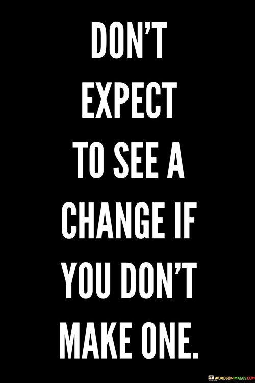 Dont-Expect-To-See-A-Change-If-You-Dont-Make-One-Quotes.jpeg