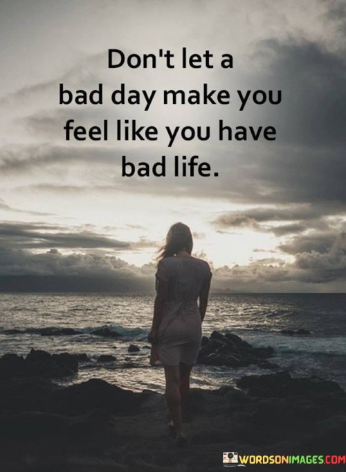 Dont-Let-A-Bad-Day-Make-You-Feel-Like-You-Have-Bad-Life-Quotes.jpeg