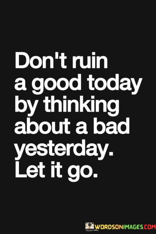 Don't Ruin A Good Today By Thinking About A Bad Yesterday Let It Go Quotes