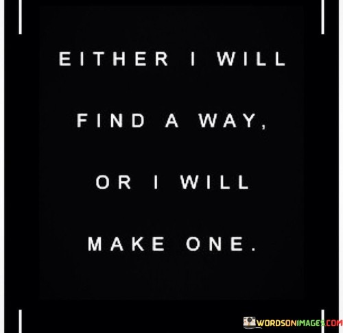 This empowering quote reflects a determined and resourceful mindset. "Either I will find a way" expresses the confidence to seek solutions and overcome obstacles. It conveys a commitment to exploring all possibilities and not giving up in the face of challenges.

"Or I will make one" demonstrates a proactive and innovative approach. It embodies the spirit of creativity and resilience, showcasing the willingness to create opportunities and pave a path where none exists.

The quote encourages a can-do attitude, refusing to be deterred by setbacks or limitations. It instills a belief in one's abilities to navigate through difficulties and take initiative to achieve desired outcomes. In essence, this quote inspires us to embrace a tenacious and resourceful mindset, refusing to accept defeat and choosing instead to find or create solutions in pursuit of our goals and aspirations.