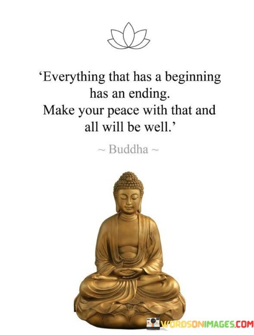 This quote offers a perspective on acceptance and inner peace in the face of life's impermanence. In the first 60-word paragraph, it reminds us that everything, including our own existence, has a beginning and an end. It implies that coming to terms with this fundamental truth is essential for finding inner tranquility.

The second paragraph emphasizes the importance of making peace with the transient nature of life. It suggests that acceptance of life's cycles and changes can lead to a sense of well-being.

In the final paragraph, the quote encourages us to embrace the impermanence of existence as a path to peace. It serves as a reminder that by acknowledging the inevitability of endings, we can live more fully in the present and find contentment in the ebb and flow of life's experiences.