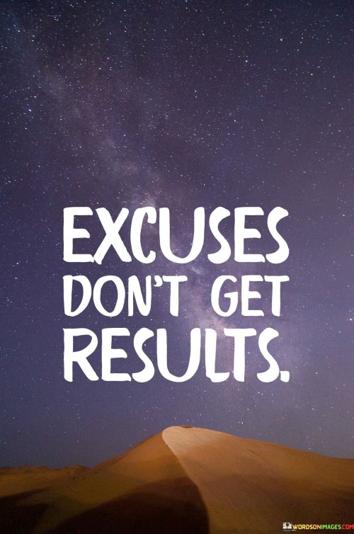 This succinct quote delivers a powerful message about accountability and taking responsibility for our actions. "Excuses don't get results" emphasizes that making excuses for our failures or shortcomings does not lead to achieving our goals or desired outcomes.

The quote challenges the tendency to shift blame onto external factors or circumstances, reminding us that progress is achieved through action and perseverance. Rather than making excuses for why we haven't achieved our objectives, it encourages us to focus on taking meaningful steps toward our goals.

By embracing a mindset of accountability and determination, we can propel ourselves forward, seeking solutions and learning from our experiences to drive positive change. In essence, this quote serves as a motivational reminder to leave excuses behind and adopt a proactive approach to achieving the results we desire.