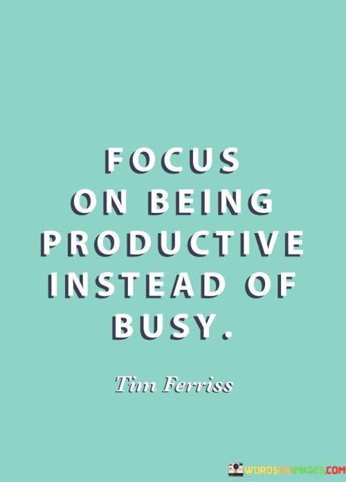 This quote emphasizes quality over quantity. "Focus On Being Productive" directs attention to meaningful tasks that yield results, promoting efficiency and purpose. "Instead Of Busy" contrasts mere busyness with purposeful action, highlighting the importance of impactful accomplishments over a frantic pace.

The quote advocates mindful time management. "Focus On Being Productive" encourages prioritizing tasks aligned with goals. "Instead Of Busy" discourages aimless multitasking, urging intentional efforts. It underscores that true productivity stems from purposeful endeavors rather than mere busyness.

In essence, the quote urges a shift in mindset from appearing busy to achieving genuine productivity. It underscores the value of purpose-driven actions, optimizing time and effort for meaningful outcomes, ultimately enhancing personal and professional fulfillment.