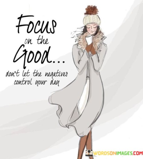 This phrase encourages individuals to direct their attention toward positive aspects and experiences rather than allowing negative influences to dominate their thoughts and emotions.

The phrase underscores the concept of mindset and perspective. It implies that choosing to focus on the positive can lead to a more constructive and fulfilling day.

In essence, the phrase promotes a mindset of optimism and control. It encourages individuals to actively choose where they place their focus and energy, and to actively counteract the influence of negativity. By consciously embracing the positive aspects of life, individuals can create a more uplifting and empowered daily experience.