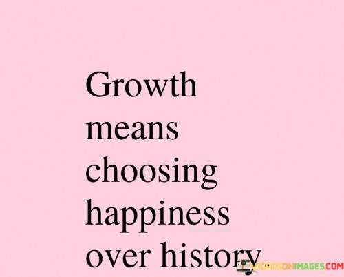 Growth-Means-Choosing-Happiness-Over-History-Quotes.jpeg