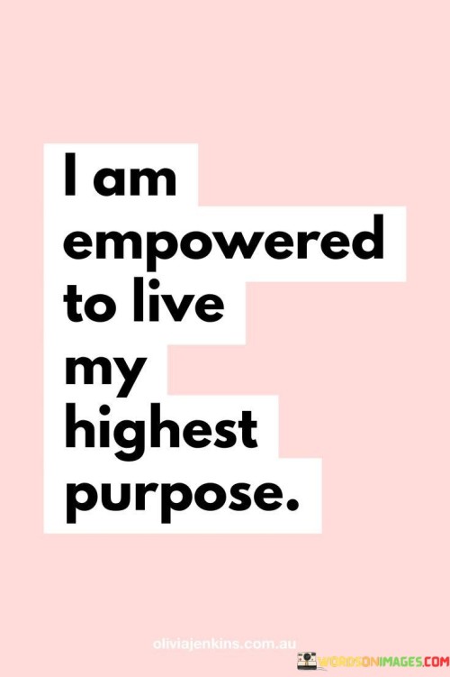 This empowering quote highlights the strength and autonomy within oneself. "I am empowered" acknowledges the sense of inner power and control over one's choices and actions.

"To live my highest purpose" signifies the pursuit of one's true calling and the fulfillment of one's potential. It inspires us to align our actions and decisions with our deepest values and aspirations.

The quote encourages self-belief and a proactive approach to life, reminding us that we have the capability to shape our own path and live a purposeful and meaningful life. In essence, this quote serves as a reminder of our inherent potential and capacity to lead a purpose-driven life, empowering us to seek our highest calling and embrace our true purpose.