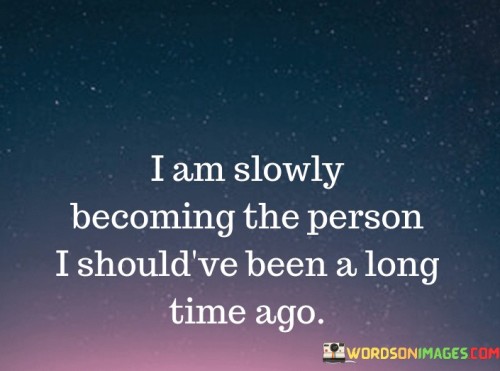 This statement reflects personal growth and self-awareness. "I Am Slowly Becoming" signifies an evolving journey. "The Person I Should've Been A Long Time Ago" implies a realization of one's true self and the desire to align with it.

The statement underscores the transformative power of self-discovery. "I Am Slowly Becoming" suggests gradual change. "The Person I Should've Been A Long Time Ago" highlights a sense of purpose and the pursuit of authenticity.

In essence, the statement captures the essence of self-empowerment. "I Am Slowly Becoming The Person I Should've Been A Long Time Ago" conveys the determination to shed past limitations, embrace growth, and embrace the journey towards self-fulfillment and personal alignment.