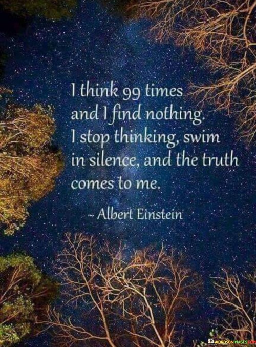 I-Think-99-Times-And-I-Find-Nothing-I-Stop-Thinking-Swim-In-Silence-And-The-Truth-Comes-To-Me-Quotes