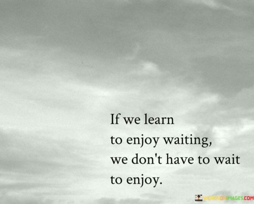 If We Learn To Enjoy Waiting We Don't Have To Wait To Enjoy Quotes