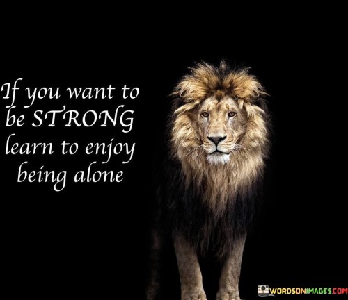 If You Want To Be Strong Learn To Enjoy Being Alone Quotes