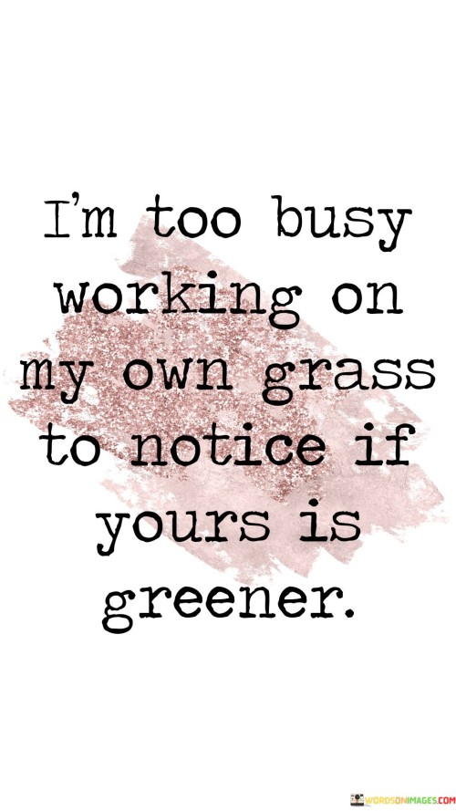 Im-Too-Busy-Working-On-My-Own-Grass-To-Notice-If-Yours-Is-Greener-Quotes.jpeg