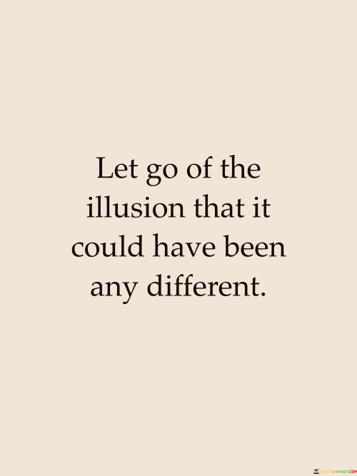 Let-Go-Of-The-Illusion-That-It-Could-Have-Been-Any-Different-Quotes.jpeg