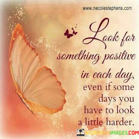 Look-For-Somethings-Positive-In-Each-Day-Even-If-Some-Days-You-Have-To-Look-A-Little-Harder-Quotes.jpeg
