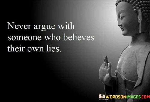 This quote offers a practical piece of advice about engaging in arguments or disputes. In the quote, it suggests that it's futile to argue with someone who is firmly convinced of their own falsehoods or lies.

The quote implies that individuals who believe their own lies may be resistant to reason or evidence, making productive and rational discussions challenging.

Overall, this quote serves as a reminder to choose our battles wisely and recognize when it's more beneficial to disengage from arguments with individuals who are not open to honest and constructive dialogue. It encourages a focus on more fruitful and meaningful interactions.