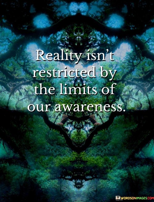 Reality Isn't Restricted By The Limits Of Our Awareness Quotes