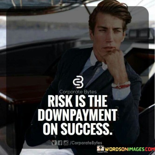 This metaphorical statement suggests that taking risks is an essential investment towards achieving success. It implies that stepping out of one's comfort zone and facing uncertainties is a necessary initial contribution towards reaping the rewards of accomplishment.

The statement underscores the concept of courage and ambition. It implies that embracing challenges and uncertainties is a fundamental part of pursuing significant achievements.

In essence, the statement promotes a mindset of calculated risk-taking and determination. It encourages individuals to recognize that facing challenges and taking risks are integral components of the journey towards success. By viewing risk as a valuable down payment, individuals can approach their goals with bravery and an understanding that the rewards will outweigh the initial challenges.