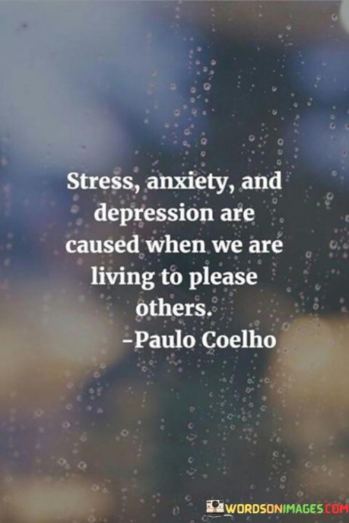 This insightful quote highlights the potential negative consequences of living a life solely focused on pleasing others. "Stress, anxiety, and depression are caused" indicates that prioritizing external validation can lead to emotional and mental distress.

"When we are living to please others" emphasizes the importance of authenticity and self-awareness in our choices and actions.

The quote serves as a reminder that seeking constant approval from others can create a heavy emotional burden, taking a toll on our well-being. In essence, this quote emphasizes the significance of prioritizing self-care and aligning our actions with our values and desires. It encourages us to cultivate a healthy balance between meeting our own needs and caring for the needs of others. By living authentically and confidently, we can reduce stress and find greater contentment in our lives, fostering genuine connections with others based on mutual respect and understanding.