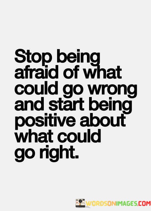 Stop-Being-Afraid-Of-What-Could-G-Wrong-And-Start-Being-Positive-About-What-Could-Go-Right-Quotes.jpeg
