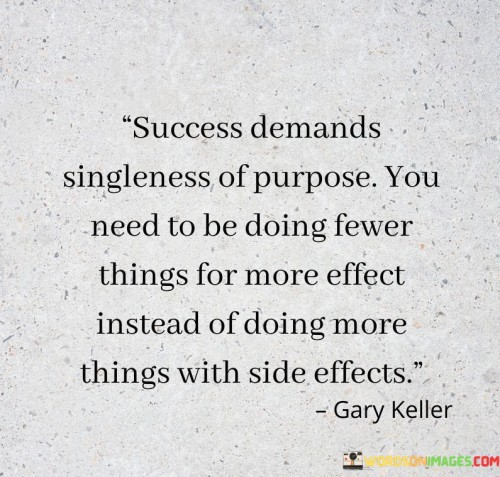 This statement highlights the importance of having a clear and focused goal in order to achieve success.

The statement underscores the concept of dedication and concentration. It implies that achieving success requires channeling one's efforts towards a specific objective.

In essence, the statement promotes a mindset of determination and unwavering commitment. It encourages individuals to prioritize their goals and remain focused on their chosen path. By maintaining a single-minded purpose, individuals can direct their energy and efforts towards achieving the success they desire.