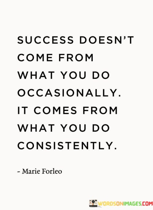 This statement reinforces the idea that lasting success is a result of consistent, ongoing efforts rather than sporadic actions.

The statement underscores the concept of persistence and dedication. It implies that success is achieved by maintaining a steady and unwavering commitment to one's goals.

In essence, the statement promotes a mindset of sustained effort and perseverance. It encourages individuals to prioritize consistency in their actions and endeavors. By approaching their goals with a persistent and disciplined approach, individuals can create a foundation for long-term success and meaningful accomplishments.