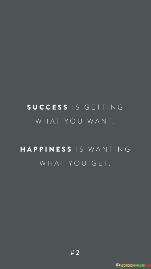 This juxtaposition contrasts the concepts of success and happiness. It suggests that success is achieved by attaining desired outcomes, while happiness is derived from appreciating and being content with what one already has.

The statement underscores the concept of perspective and gratitude. It implies that true happiness comes from embracing the present and finding contentment in life's blessings.

In essence, the statement promotes a mindset of balance and appreciation. It encourages individuals to pursue their goals while also cultivating an attitude of gratitude and satisfaction. By understanding the difference between the pursuit of success and the cultivation of happiness, individuals can navigate their journey with a holistic and fulfilling approach.