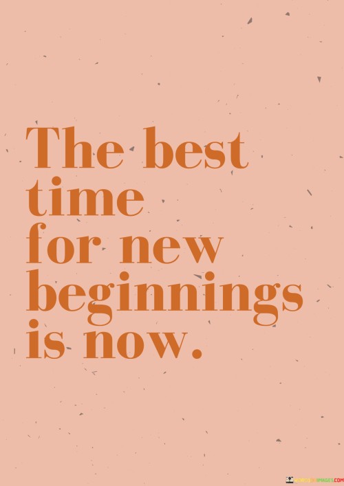 This statement underscores the importance of seizing the present moment. "The Best Time For New Beginnings" emphasizes the optimal period to initiate change. "Is Now" signifies the immediacy of action and the potential for transformation.

The statement promotes a proactive and empowered mindset. "The Best Time For New Beginnings" implies seizing opportunities. "Is Now" encourages individuals to overcome hesitation, embrace change, and embark on journeys of growth and renewal.