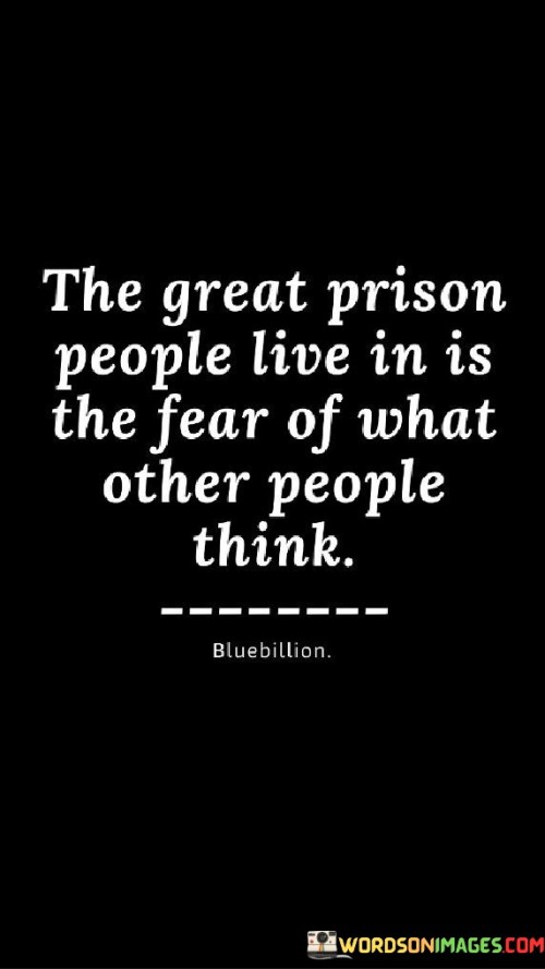 This profound quote reflects on the limiting power of the fear of judgment from others. "The great prison people live in" suggests that this fear can confine individuals mentally and emotionally.

"The fear of what other people think" indicates the anxiety and self-doubt that arises when we overly concern ourselves with external opinions.

The quote serves as a poignant reminder of the importance of breaking free from the constraints of seeking constant approval from others. It encourages us to prioritize our own values and aspirations over the expectations and opinions of others. In essence, this quote highlights the significance of embracing authenticity and self-confidence in our actions and decisions. By liberating ourselves from the fear of external judgment, we can discover true freedom and live more fulfilling lives, unburdened by the weight of seeking validation from others. It empowers us to break the barriers of self-doubt and step into our own truth, fostering personal growth and genuine connections with others who appreciate and support us for who we truly are.