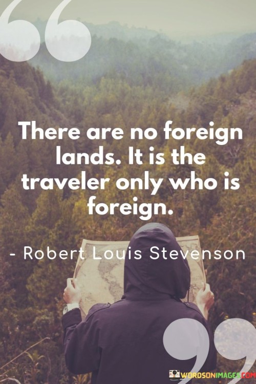 The quote redefines the notion of foreignness. "There Are No Foreign Lands" implies a shared human connection, breaking down cultural barriers. "It Is The Traveler Only Who Is Foreign" suggests that unfamiliarity is a perspective, highlighting travelers' roles in adapting to new environments.

The quote invites cultural empathy. "There Are No Foreign Lands" fosters a global outlook. "It Is The Traveler Only Who Is Foreign" prompts introspection, encouraging travelers to shed preconceptions and engage genuinely with different cultures.

In essence, the quote challenges us to embrace the world with open hearts. It embodies the idea that the concept of foreignness dissipates through meaningful interactions, emphasizing the traveler's responsibility to bridge divides and cultivate understanding across diverse lands.