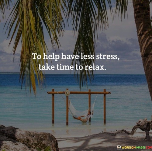 This advice emphasizes self-care for stress management. "To Help Have Less Stress" underscores the intention to reduce anxiety. "Take Time To Relax" suggests carving out moments for rejuvenation and inner peace.

The advice promotes the importance of balance and well-being. "To Help Have Less Stress" implies a proactive approach. "Take Time To Relax" encourages individuals to prioritize relaxation to maintain mental and physical health.

In essence, the advice captures the essence of self-preservation. "To Help Have Less Stress, Take Time To Relax" encourages individuals to counter the demands of modern life by intentionally incorporating relaxation practices, ultimately fostering a more peaceful and harmonious lifestyle.