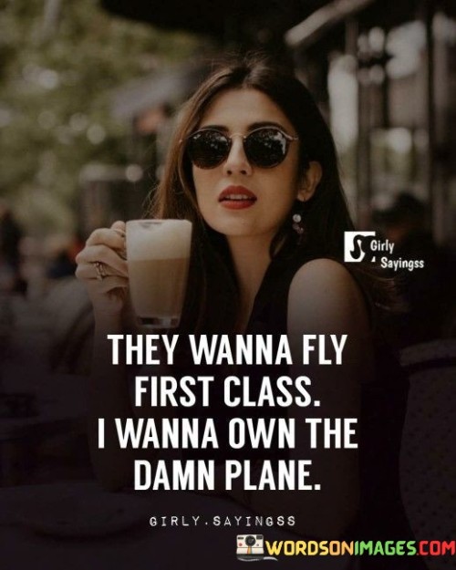 They-Wanna-Fly-First-Class-I-Wanna-Own-The-Damn-Plane-Quotes.jpeg