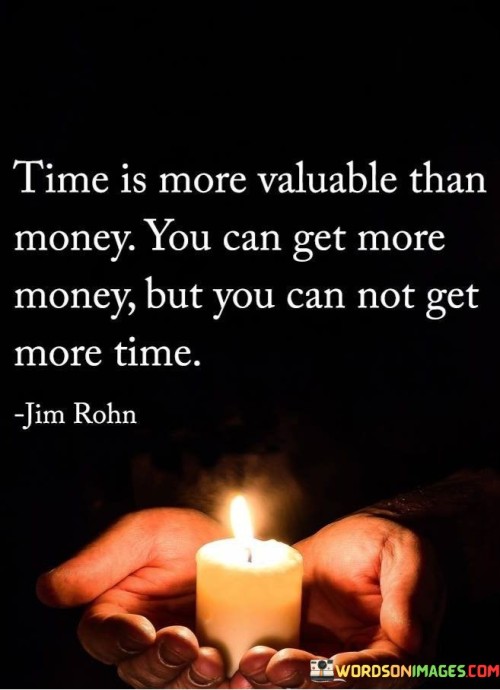 This statement underscores the importance of time in comparison to material wealth. "Time Is More Valuable Than Money" highlights the significance of temporal resources. "You Can Get More Money, But You Cannot Get More Time" emphasizes the irreversible nature of time.

The statement promotes a perspective shift toward time management. "Time Is More Valuable Than Money" implies prioritizing time over financial gains. "You Can Get More Money, But You Cannot Get More Time" encourages individuals to make conscious choices to utilize their time effectively.

In essence, the statement captures the essence of cherishing and optimizing time. "Time Is More Valuable Than Money. You Can Get More Money, But You Cannot Get More Time" inspires individuals to value and make the most of their time, recognizing that it is a finite and precious resource.