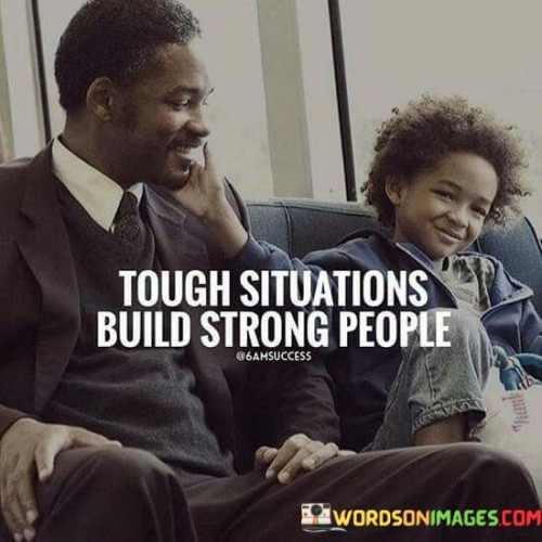 This empowering quote highlights the transformative nature of challenging situations. "Tough situations" refer to difficulties, obstacles, and hardships that we encounter in life.

"Build the strong people" implies that enduring and overcoming these challenges is what strengthens individuals and builds resilience.

The quote serves as a reminder of the growth potential inherent in adversity. In essence, it encourages us to embrace challenging circumstances as opportunities for personal development and strength-building. By navigating tough situations with courage and perseverance, we can emerge stronger, more confident, and better equipped to face future challenges. This quote inspires us to view hardships as stepping stones rather than stumbling blocks, recognizing that each difficulty we overcome contributes to our personal growth and fortitude. It encourages us to approach challenging moments with a positive mindset, knowing that they have the potential to shape us into stronger and more resilient individuals. By embracing this perspective, we can turn adversity into an opportunity for self-discovery, empowerment, and personal growth.