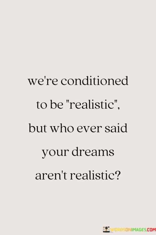We're Conditioned To Be Realistic But Who Ever Said Your Dreams Quotes