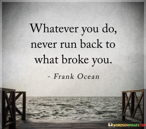 Whatever You Do Never Run Back To What Broke You Quotes