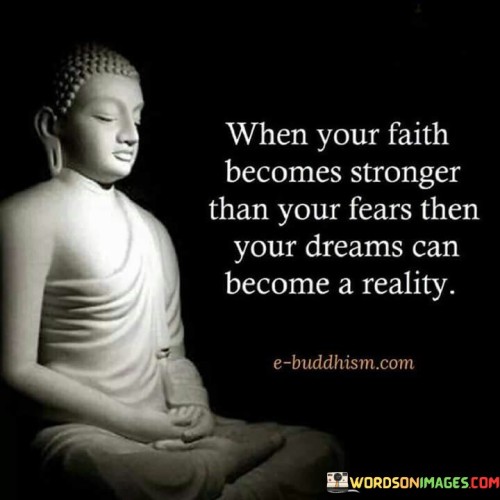 This quote emphasizes the transformative power of faith and its ability to overcome fears. "When your faith becomes stronger than your fears" suggests that believing in yourself and your dreams can diminish the influence of fear.

"When your faith becomes stronger than your fears, then your dreams can become a reality" implies that faith acts as a catalyst for turning aspirations into tangible achievements.

The quote serves as a powerful reminder of the importance of self-belief and the role it plays in manifesting our dreams. By cultivating unwavering faith in our abilities and aspirations, we can overcome obstacles and doubts, paving the way for our dreams to materialize. This quote inspires us to focus on building our faith, trusting in our potential, and pushing through our fears. When we let faith guide us, we unlock our true potential and create the conditions for our dreams to become a reality. It encourages us to embrace courage and determination, enabling us to conquer our fears and achieve the extraordinary.