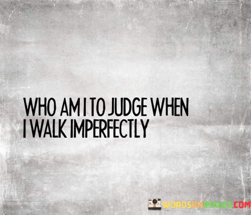 Who-Am-I-To-Judge-When-I-Walk-Imperfectly-Quotes.jpeg