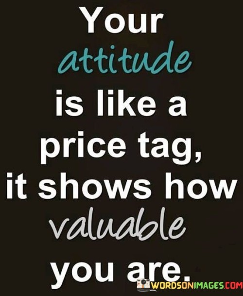 Your Attitude Is Like A Price Tag Is Shows How Valuable You Are Quotes