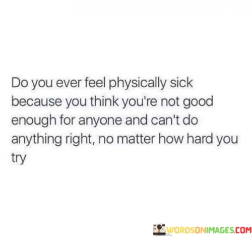 The quote captures the depth of self-doubt and despair. "Physically sick" reflects emotional turmoil. "Not good enough for anyone" portrays inadequacy. "Can't do anything right" conveys a sense of failure despite effort. The quote conveys the overwhelming weight of negative self-perception.

The quote underscores the impact of self-criticism. It reflects the emotional toll of perceived inadequacy. "Can't do anything right" emphasizes the belief in personal failure, highlighting the all-encompassing nature of self-doubt.

In essence, the quote speaks to the profound emotional struggle of feeling inadequate. It emphasizes the intensity of self-criticism and the impact it has on one's well-being. The quote captures the heavy burden of negative self-perception and the emotional challenges of overcoming such feelings.