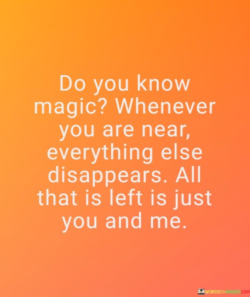 Do-You-Know-Magic-Whenever-You-Are-Near-Everything-Else-Disappears-Quotes.jpeg