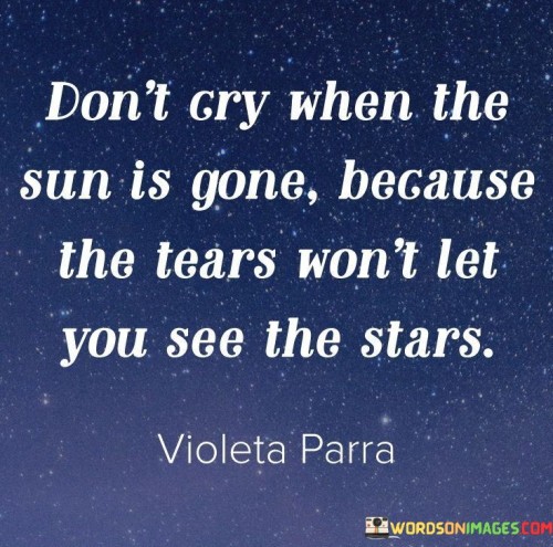 Dont-Cry-When-The-Sun-Is-Gone-Because-The-Tears-Wont-Let-You-See-The-Stars-Quotes.jpeg