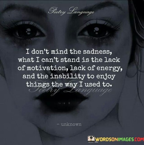 The quote conveys the impact of depression on daily life. "Don't mind the sadness" implies acceptance of emotional struggles. "Lack of motivation, energy, and inability to enjoy things" signifies the distressing symptoms of depression. The quote highlights the challenges that extend beyond sadness itself.

The quote underscores the far-reaching consequences of mental health issues. It reflects the disruption of normal functioning. "Lack of energy" emphasizes the physical toll. "Inability to enjoy things" portrays the emotional burden of depression on once-enjoyed activities.

In essence, the quote speaks to the complex nature of mental health challenges. It emphasizes the importance of addressing not just the emotional aspect but also the broader impact on daily life. The quote captures the struggle to maintain motivation, energy, and joy amidst the weight of depression.