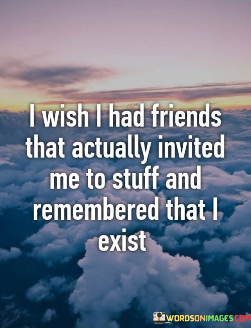 I Wish I Had Friends That Actually Invited Quotes