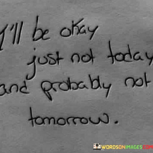 Ill-Be-Okay-Just-Not-Today-And-Probably-Not-Tomorrow-Quotes.jpeg