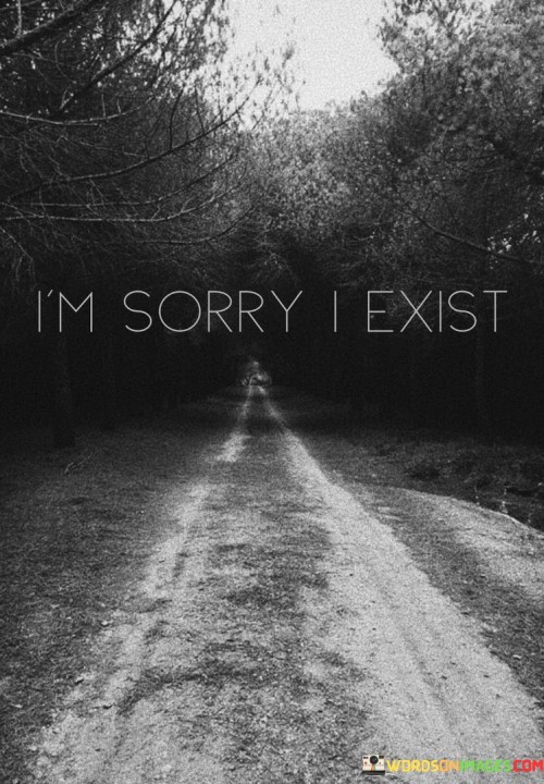 Expressing "I'm sorry I exist" reflects a deep sense of self-doubt and perhaps even self-criticism. It's a poignant expression of feeling burdensome or believing that one's presence is a source of trouble or inconvenience. This sentiment can stem from a variety of personal struggles, such as low self-esteem, depression, or feelings of inadequacy.

It's important to recognize that everyone has inherent worth and a place in the world. Self-acceptance and self-compassion are essential for mental and emotional well-being. Instead of apologizing for existing, it's crucial to seek support and understanding from friends, family, or professionals who can provide assistance in navigating these feelings.

In moments of self-doubt or despair, remember that you are not alone, and there are people who care about you. Your existence has the potential to make a positive impact on the world, even if it may not always feel that way. Seek help, connect with supportive individuals, and work towards a more positive outlook on your existence.