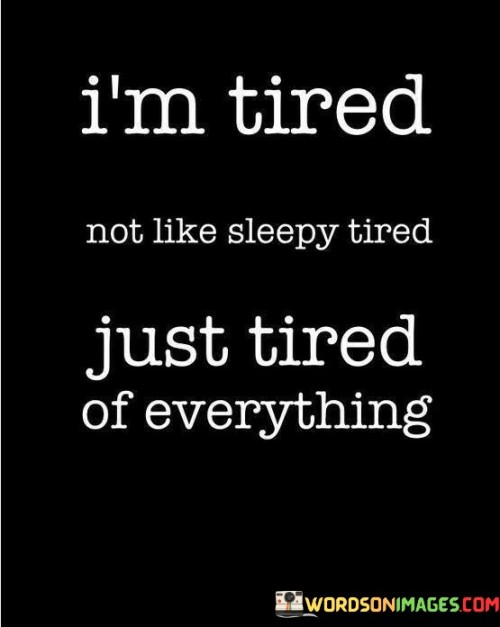 This quote speaks to a deep emotional exhaustion that goes beyond physical weariness. It's a sentiment of being drained by the challenges and burdens of life. This type of tiredness isn't simply about needing sleep, but rather feeling emotionally and mentally fatigued by the weight of everything one is experiencing.

The phrase captures a sense of overwhelm, where the demands of daily life or personal struggles become too much to bear. It's an expression of hitting a breaking point, where the emotional toll begins to overshadow even the most basic activities. This feeling of exhaustion might stem from prolonged stress, disappointment, or a sense of powerlessness in the face of life's difficulties.

At its core, the quote conveys a yearning for relief, for a respite from the emotional heaviness. It reflects the need for self-care, support, and a moment to recharge. It's a reminder of the importance of recognizing our emotional limits and seeking ways to address and alleviate the fatigue that comes from navigating life's challenges.