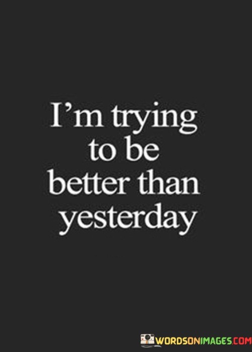 This quote encapsulates the spirit of self-improvement and growth. It reflects the aspiration to continually evolve and progress as an individual. By aiming to be better than yesterday, one commits to a journey of personal development and positive change.

The quote is a reminder that each day presents an opportunity for improvement. It highlights the importance of reflection and self-awareness, as one evaluates their actions, choices, and behaviors. The focus isn't on comparing oneself to others, but rather on surpassing one's previous self, setting a benchmark for progress.

This mindset acknowledges that growth isn't always linear or without setbacks. It's about embracing both successes and failures as valuable learning experiences. The quote encourages a forward-looking attitude, where the goal is to consistently build upon one's strengths, address weaknesses, and strive for a version of oneself that's more resilient, compassionate, and accomplished than before.